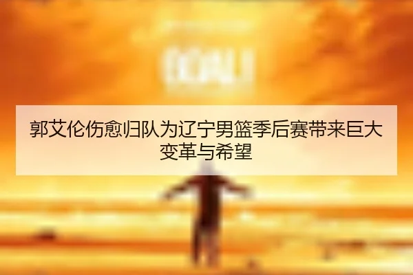 郭艾伦伤愈归队为辽宁男篮季后赛带来巨大变革与希望