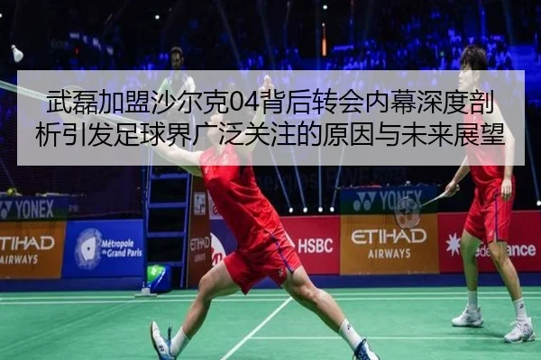 武磊加盟沙尔克04背后转会内幕深度剖析引发足球界广泛关注的原因与未来展望