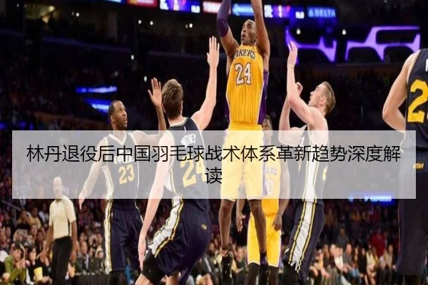 林丹退役后中国羽毛球战术体系革新趋势深度解读