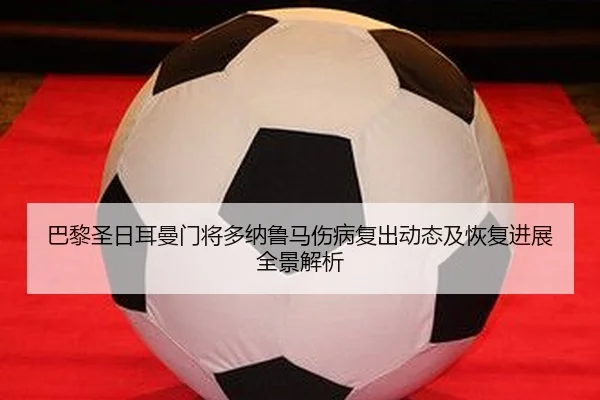 巴黎圣日耳曼门将多纳鲁马伤病复出动态及恢复进展全景解析