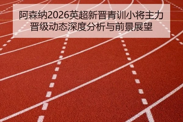 a-sen-na-ying-chao-xin-jin-qing-xun-xiao-jiang-zhu-li-jin-ji-dong-tai-shen-du-fen-xi-yu-qian-jing-zhan-wang-2-376.jpg