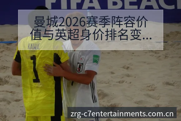 曼城2026赛季阵容价值与英超身价排名变化历史表现分析 - C7娱乐官网