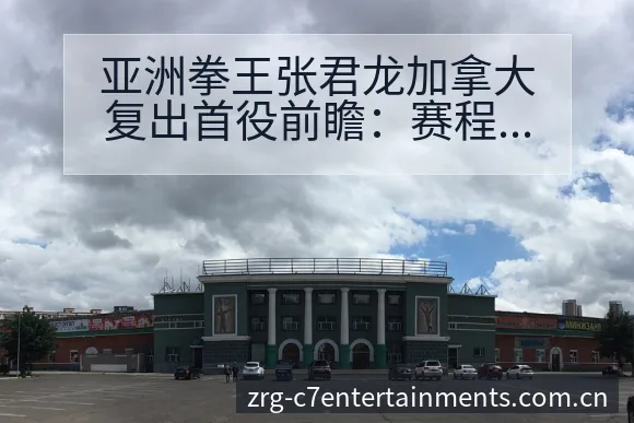 亚洲拳王张君龙加拿大复出首役前瞻：赛程节点与战术风险分析 - C7娱乐官网
