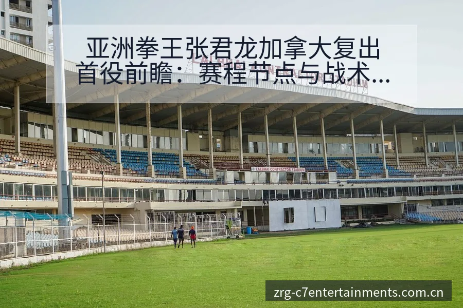 亚洲拳王张君龙加拿大复出首役前瞻：赛程节点与战术风险分析 - C7娱乐官网